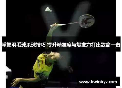 掌握羽毛球杀球技巧 提升精准度与爆发力打出致命一击